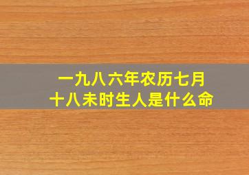 一九八六年农历七月十八未时生人是什么命