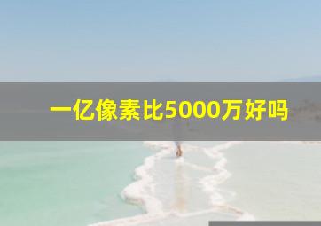 一亿像素比5000万好吗