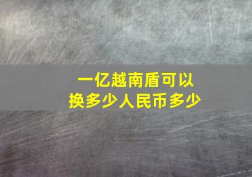 一亿越南盾可以换多少人民币多少