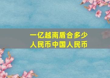 一亿越南盾合多少人民币中国人民币