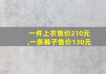 一件上衣售价210元,一条裤子售价130元