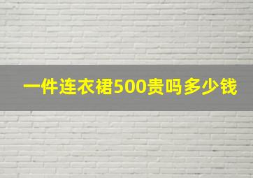 一件连衣裙500贵吗多少钱