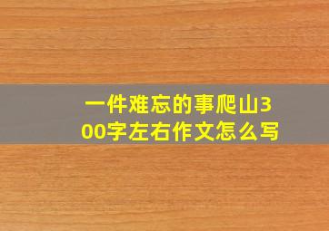 一件难忘的事爬山300字左右作文怎么写