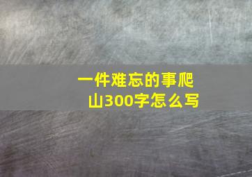 一件难忘的事爬山300字怎么写