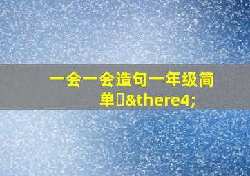 一会一会造句一年级简单㇏∴