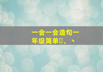 一会一会造句一年级简单㇏、丶