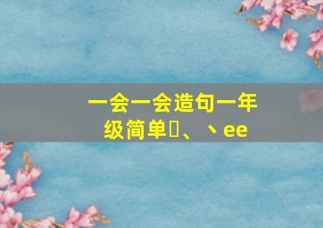 一会一会造句一年级简单㇏、丶ee