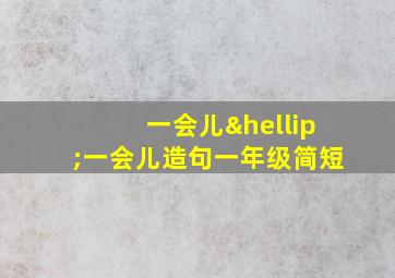 一会儿…一会儿造句一年级简短