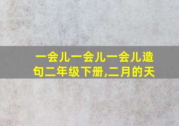 一会儿一会儿一会儿造句二年级下册,二月的天