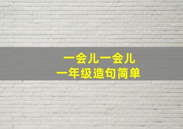 一会儿一会儿一年级造句简单