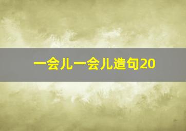 一会儿一会儿造句20