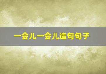 一会儿一会儿造句句子