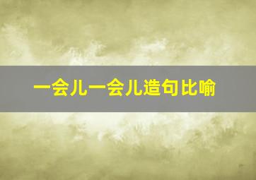 一会儿一会儿造句比喻