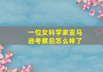 一位女科学家亚马逊考察后怎么样了