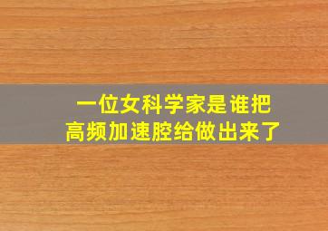 一位女科学家是谁把高频加速腔给做出来了