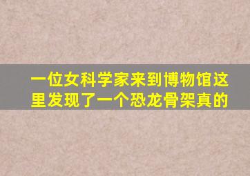 一位女科学家来到博物馆这里发现了一个恐龙骨架真的