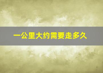 一公里大约需要走多久