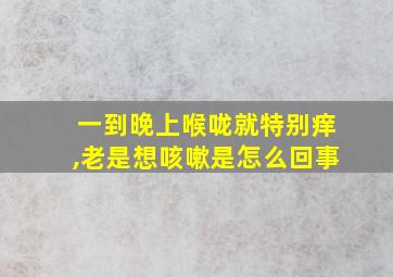 一到晚上喉咙就特别痒,老是想咳嗽是怎么回事