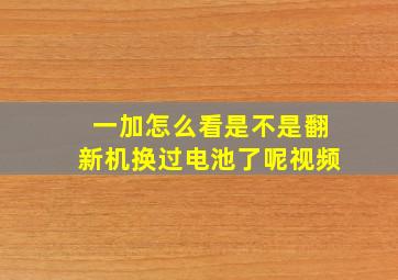 一加怎么看是不是翻新机换过电池了呢视频