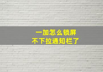 一加怎么锁屏不下拉通知栏了