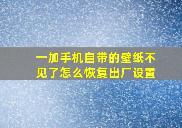 一加手机自带的壁纸不见了怎么恢复出厂设置