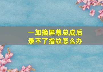 一加换屏幕总成后录不了指纹怎么办