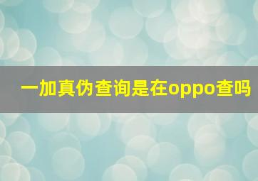 一加真伪查询是在oppo查吗