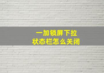 一加锁屏下拉状态栏怎么关闭