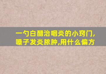 一勺白醋治咽炎的小窍门,嗓子发炎脓肿,用什么偏方