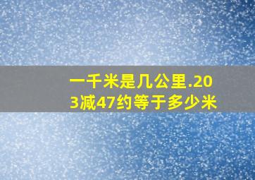 一千米是几公里.203减47约等于多少米