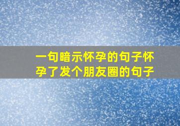 一句暗示怀孕的句子怀孕了发个朋友圈的句子