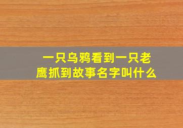 一只乌鸦看到一只老鹰抓到故事名字叫什么