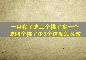 一只猴子吃三个桃子多一个吃四个桃子少2个这题怎么做