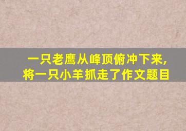 一只老鹰从峰顶俯冲下来,将一只小羊抓走了作文题目