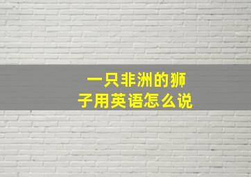 一只非洲的狮子用英语怎么说