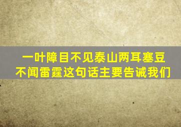 一叶障目不见泰山两耳塞豆不闻雷霆这句话主要告诫我们