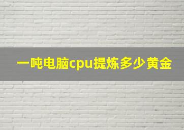 一吨电脑cpu提炼多少黄金