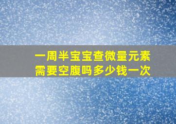 一周半宝宝查微量元素需要空腹吗多少钱一次