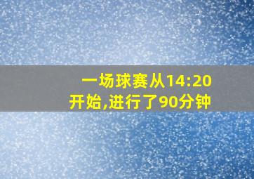 一场球赛从14:20开始,进行了90分钟