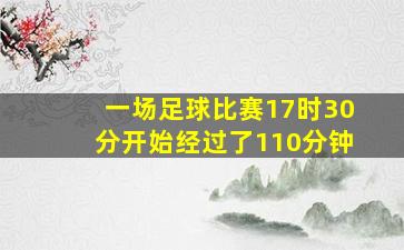 一场足球比赛17时30分开始经过了110分钟