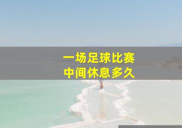 一场足球比赛中间休息多久