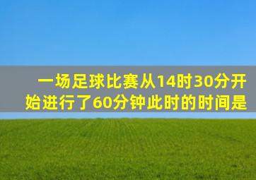 一场足球比赛从14时30分开始进行了60分钟此时的时间是