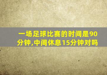 一场足球比赛的时间是90分钟,中间休息15分钟对吗