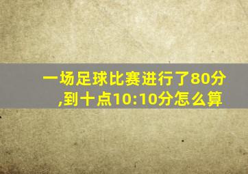 一场足球比赛进行了80分,到十点10:10分怎么算