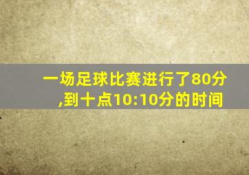 一场足球比赛进行了80分,到十点10:10分的时间