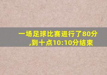 一场足球比赛进行了80分,到十点10:10分结束