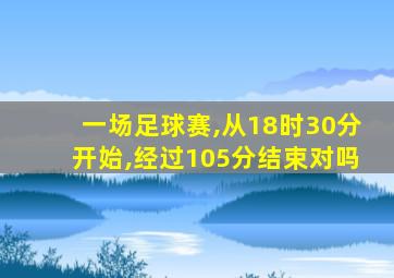 一场足球赛,从18时30分开始,经过105分结束对吗