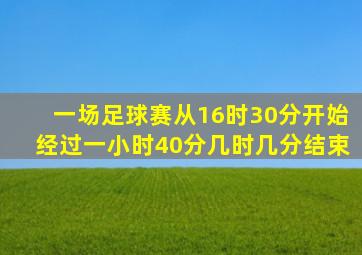 一场足球赛从16时30分开始经过一小时40分几时几分结束