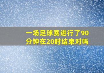 一场足球赛进行了90分钟在20时结束对吗