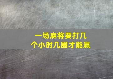 一场麻将要打几个小时几圈才能赢